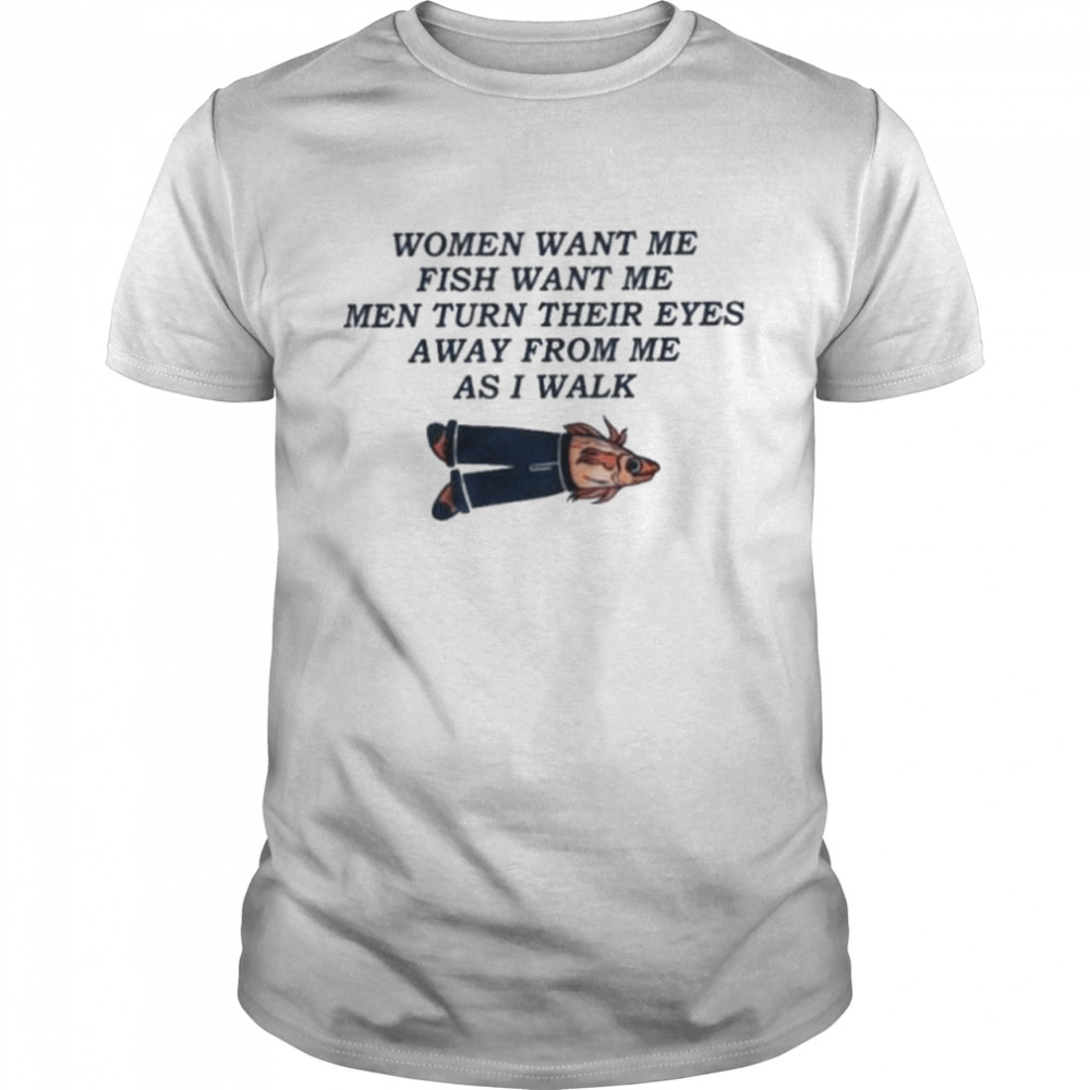 Women want me fish want me men turn their eyes away from me as I walk 2022 shirt