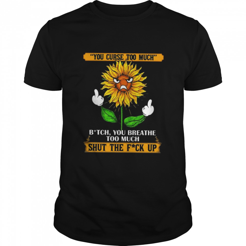 You curse too much bit-ch you breath too much shut the fu-ck up sunflower middle finger shirt