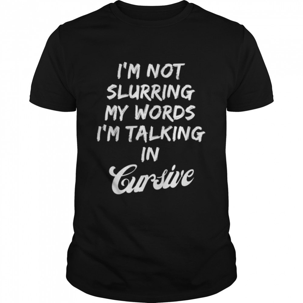 Drunk I’m not slurring my words I’m talking in cursive shirt