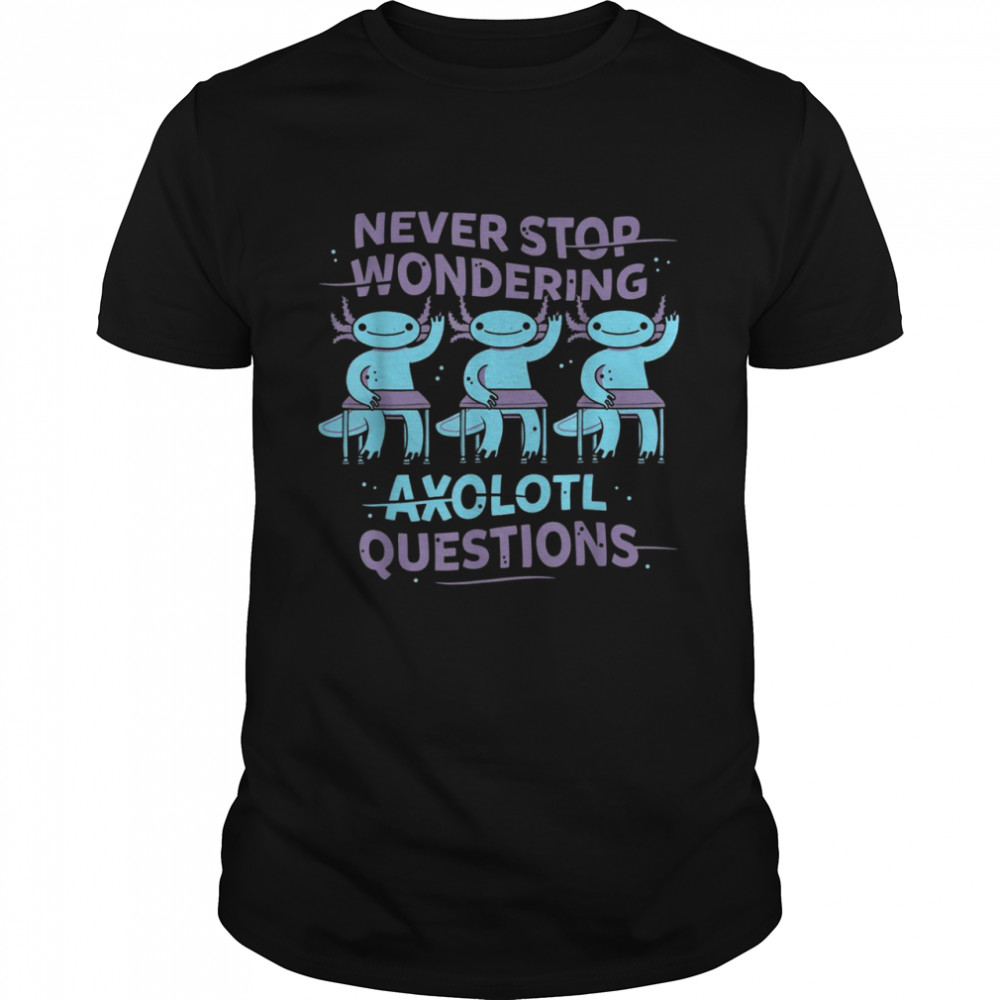 Never Stop wondering Axolotl questions Teacher shirt Shirt