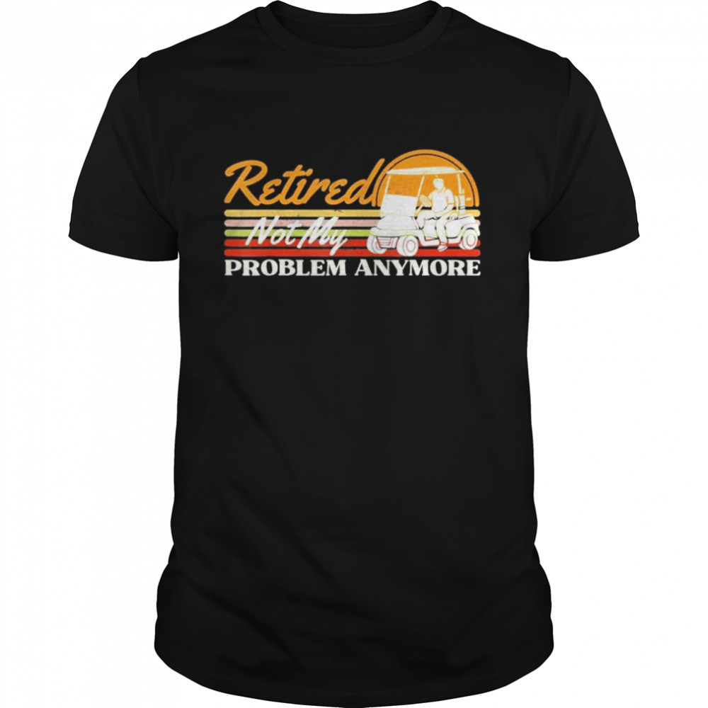 Retired not my problem anymore golf retired 2022 retro shirt