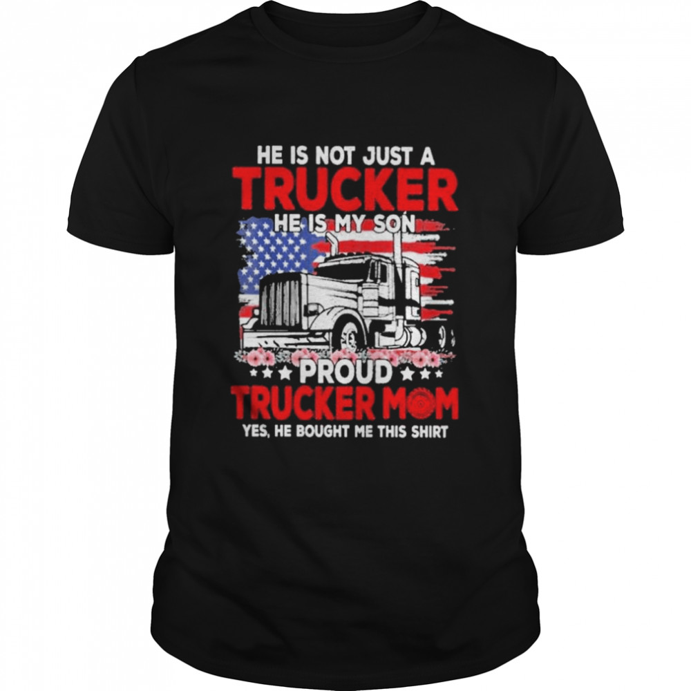 Trucker mother’s day he is not just a trucker he is my son proud trucker mom yes he bought me this shirt