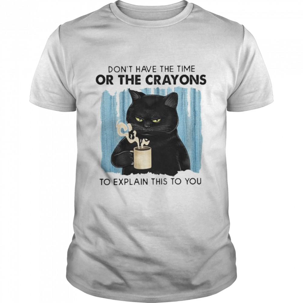 Black Cat don’t have the time or the crayons to explain this to you shirt