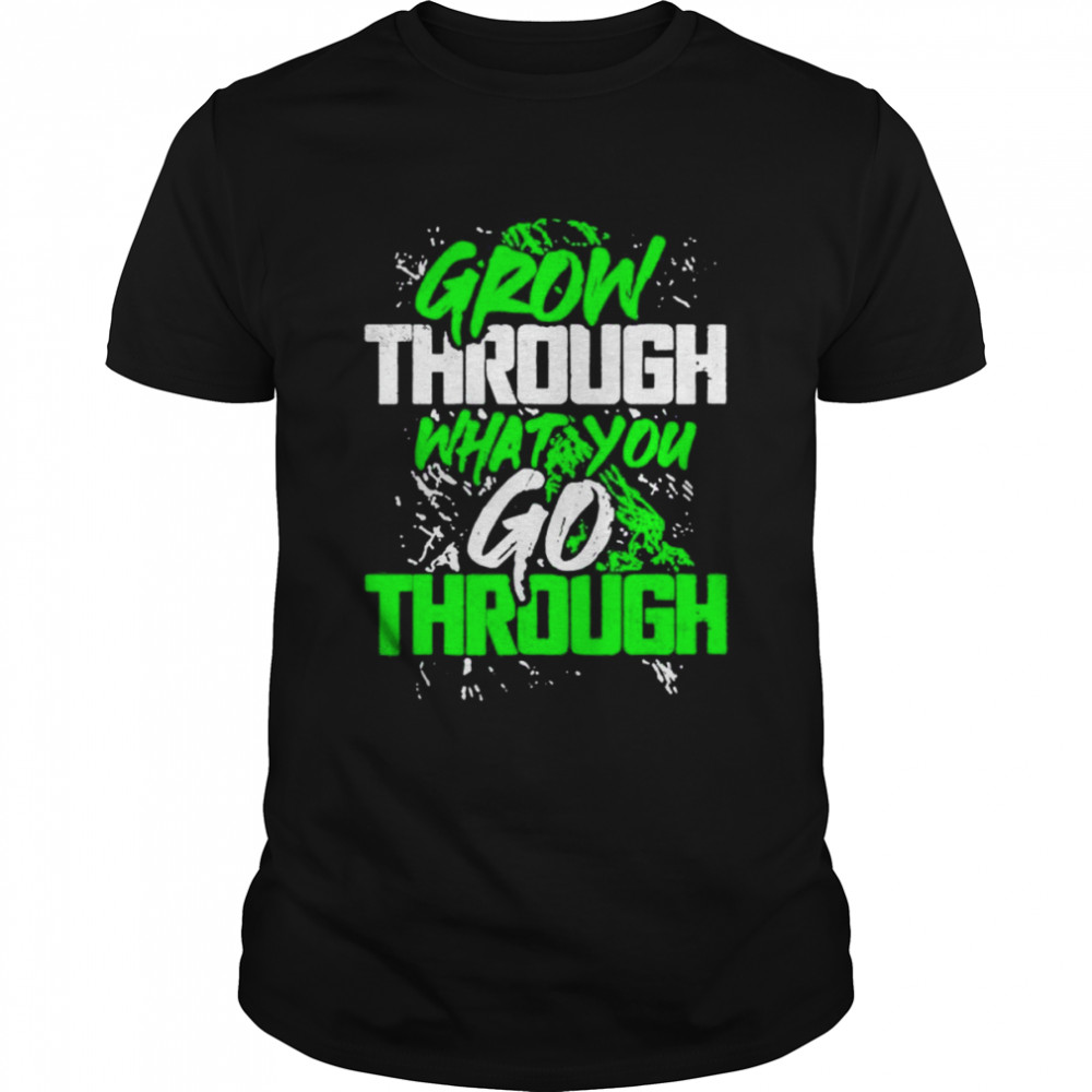 Grow through what you go through shirt