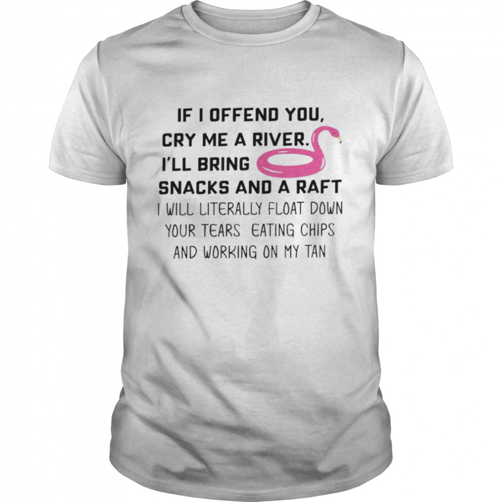 If i offend you cry me a river i’ll bring snacks and a raft i will literally float down your tears eating chips and working on my tan shirt