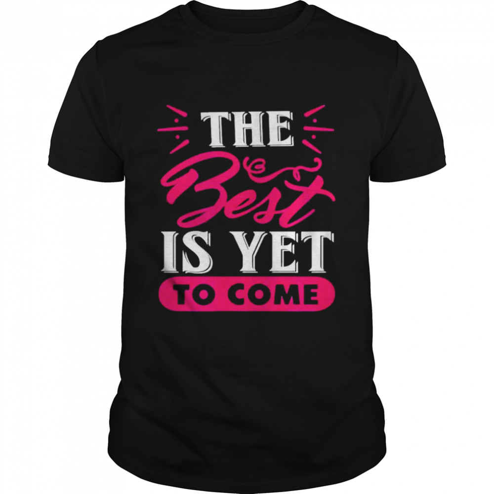 The best is yet to come t-shirt