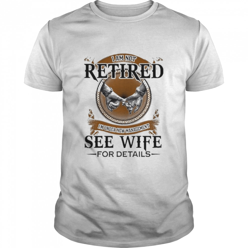 I am not retired I’m under new management see wife for details shirt