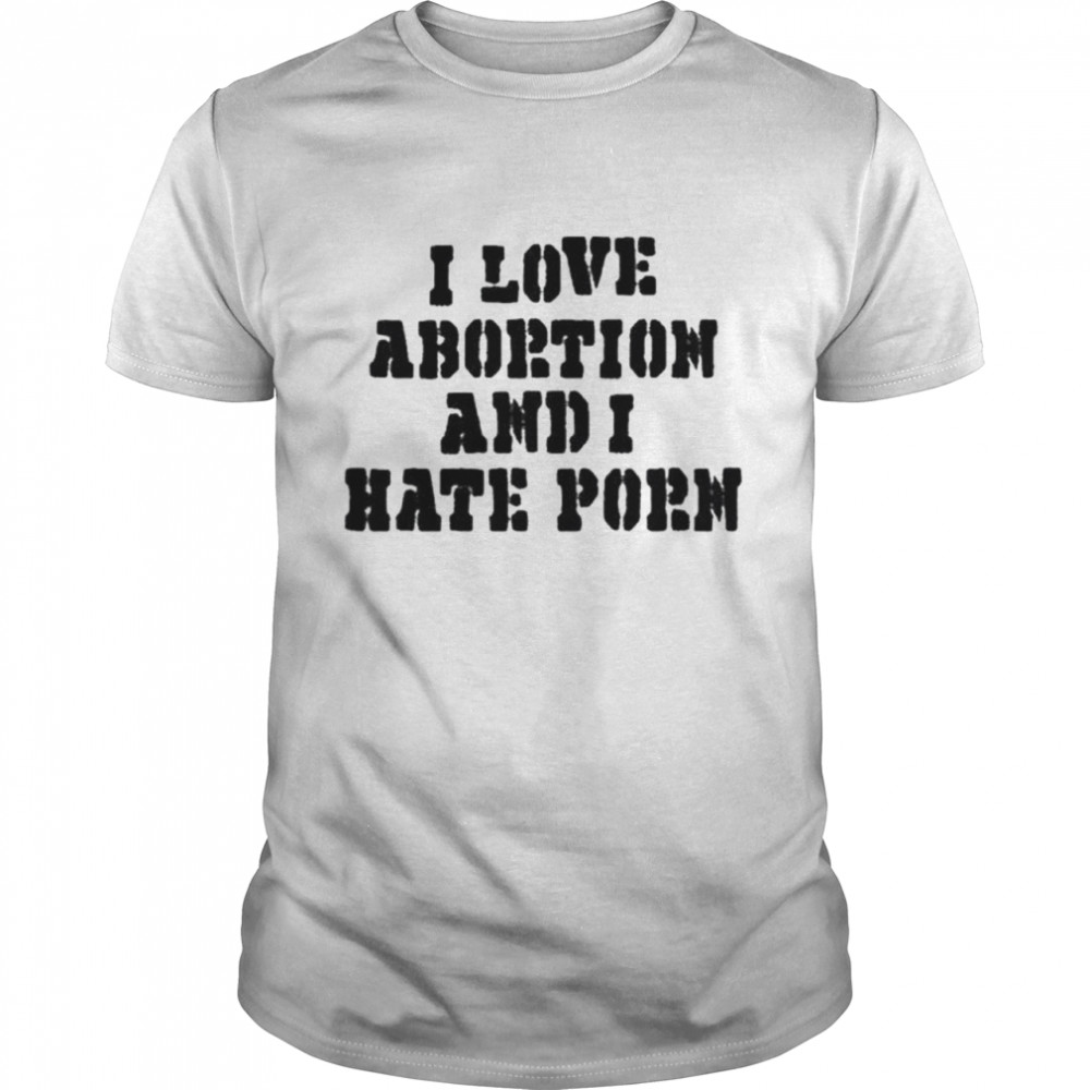 I love abortion and I hate porn shirt