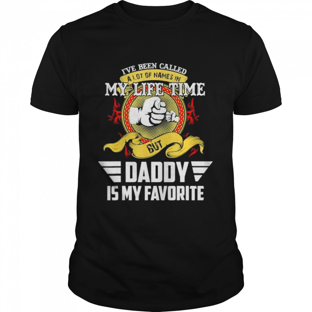 I’ve Been Called Lot Of Name But Daddy Is My Favorite Shirt