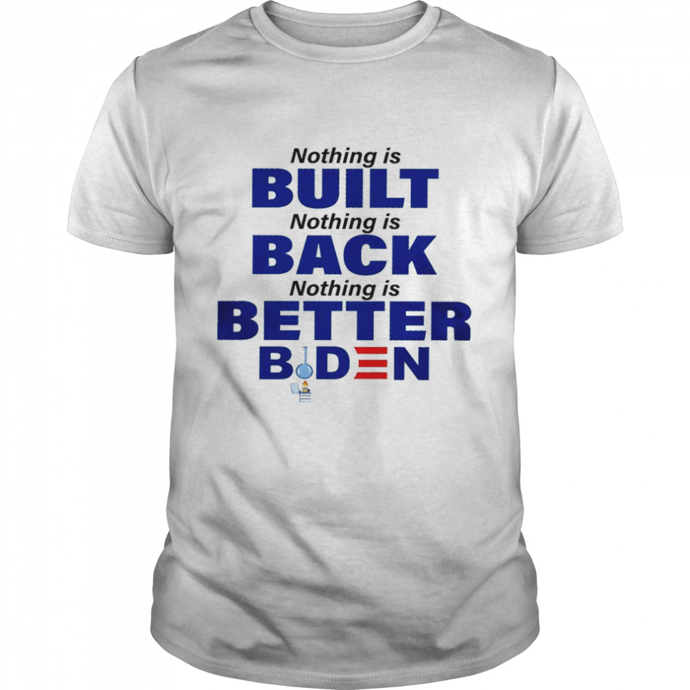 Nothing is built nothing back nothing is better biden shirt