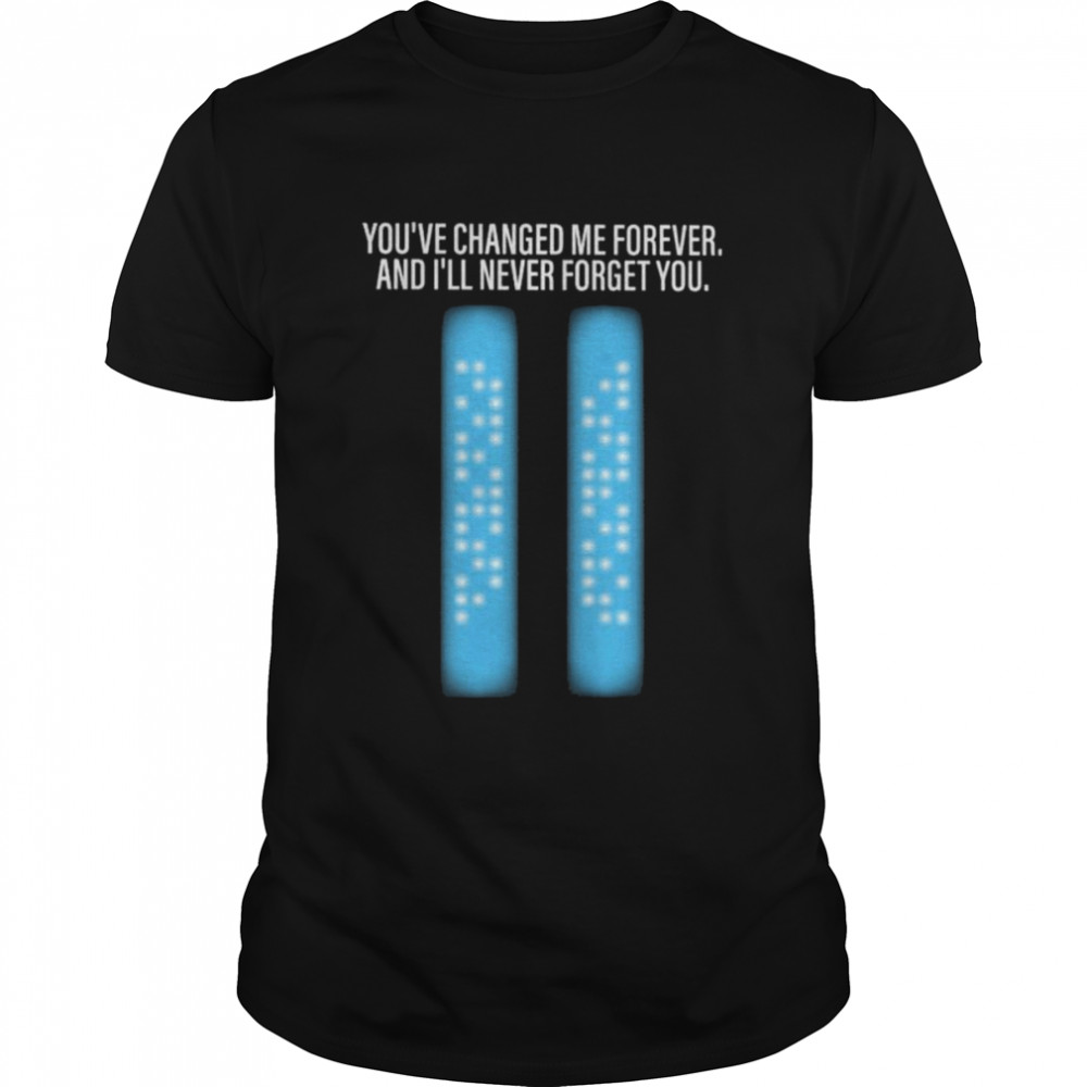 You’ve changed me forever and I’ll never forget you shirt