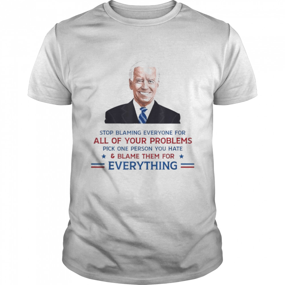 Joe Biden Stop blaming everyone for your problems for all of your problems shirt