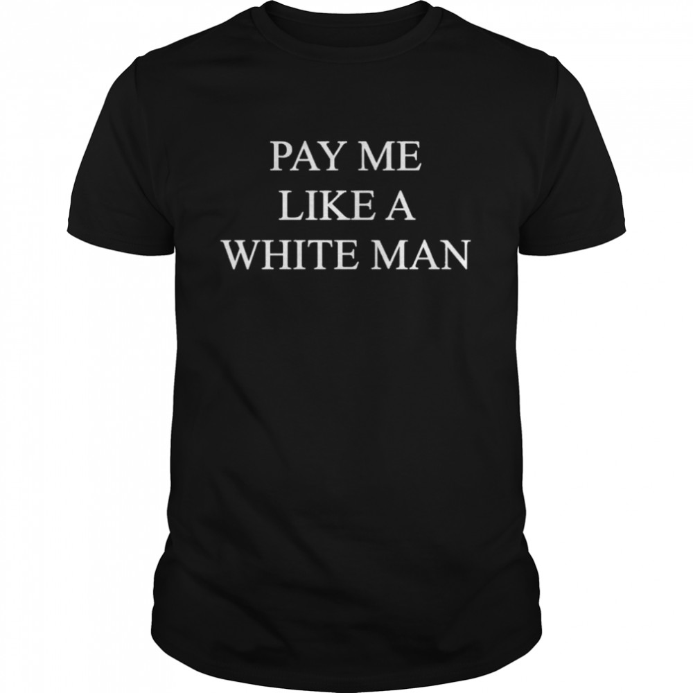 Pay me like a white man shirt