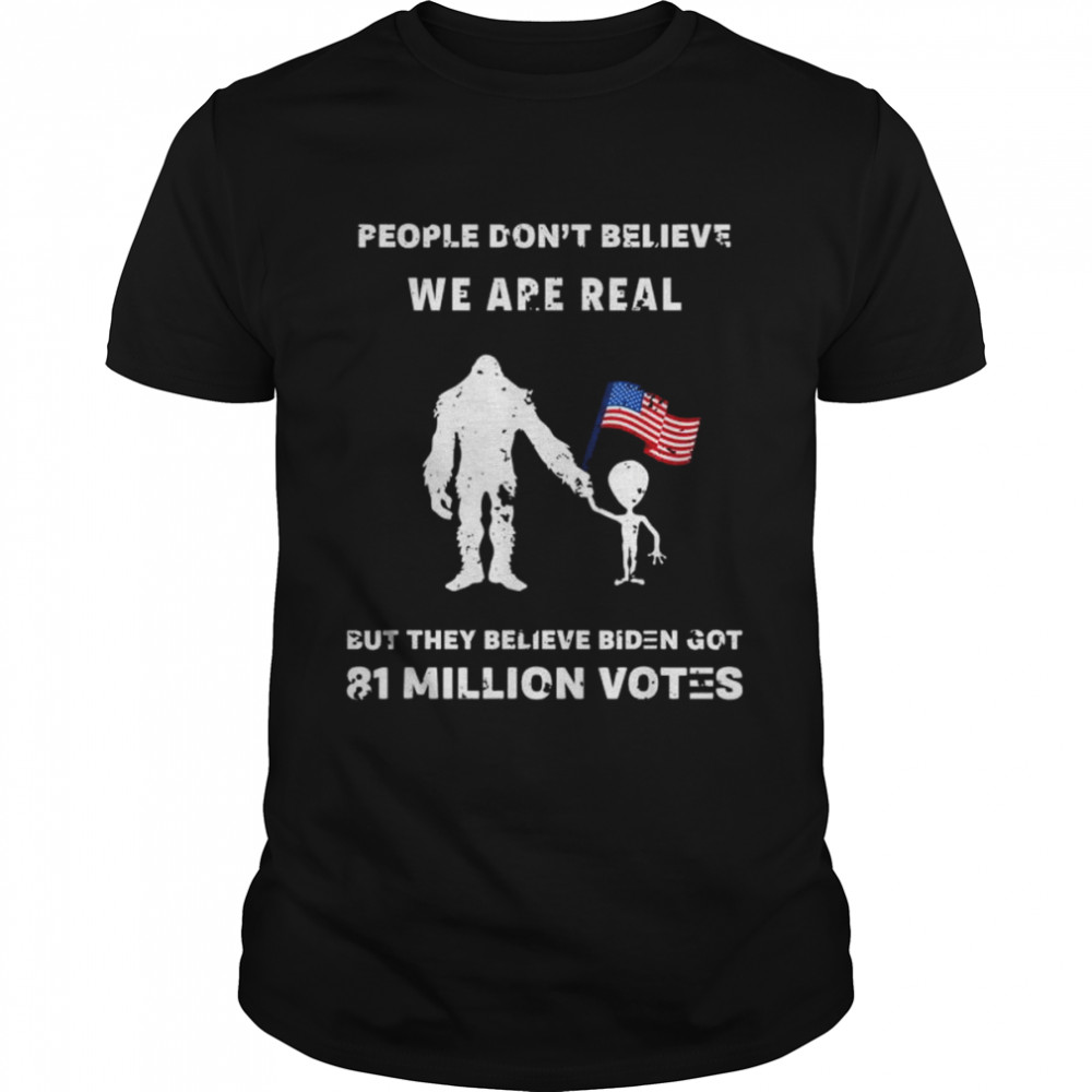 People don’t believe I’m real but they believe biden bigfoot shirt