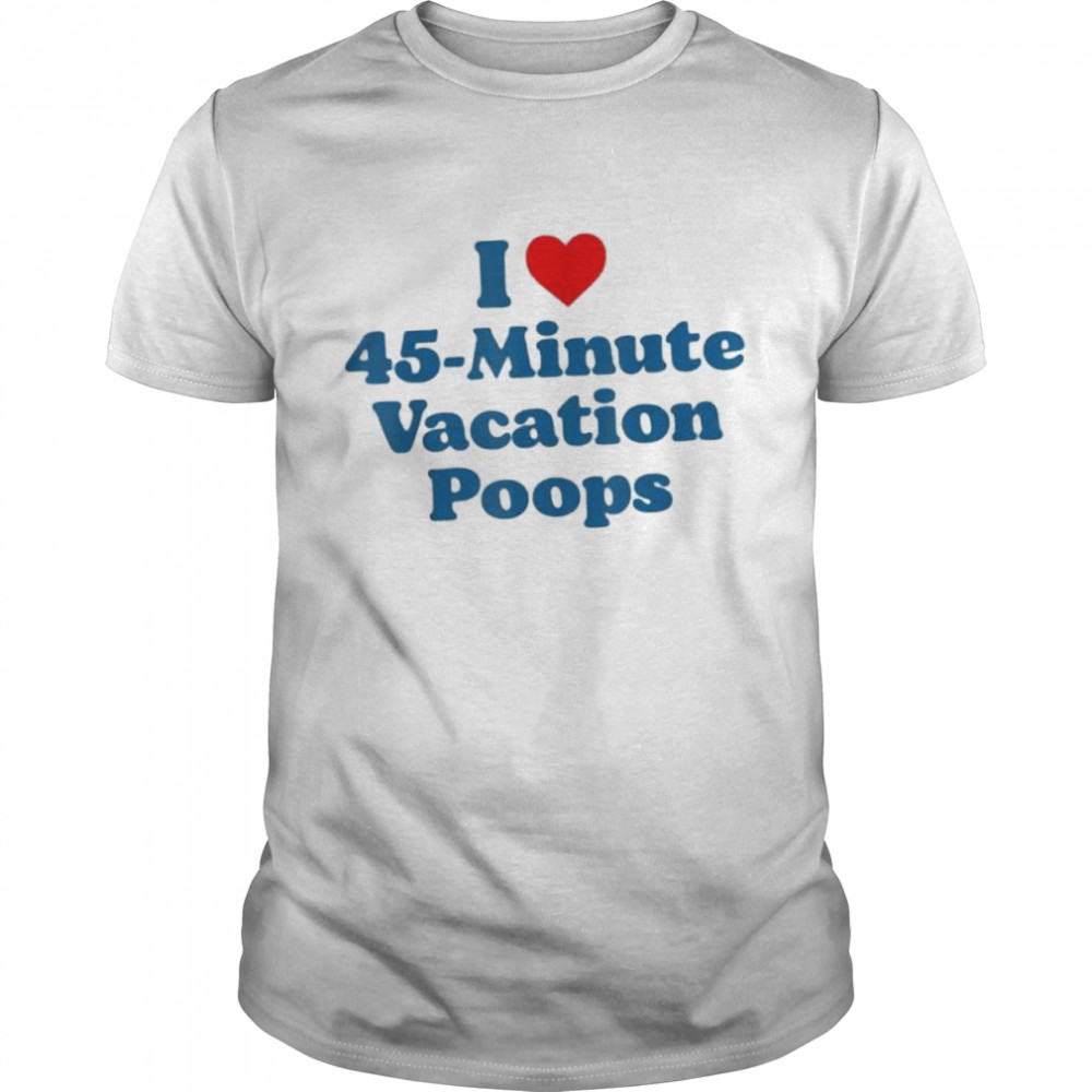 I love 45minute vacation poops dad fathers day poop shirt