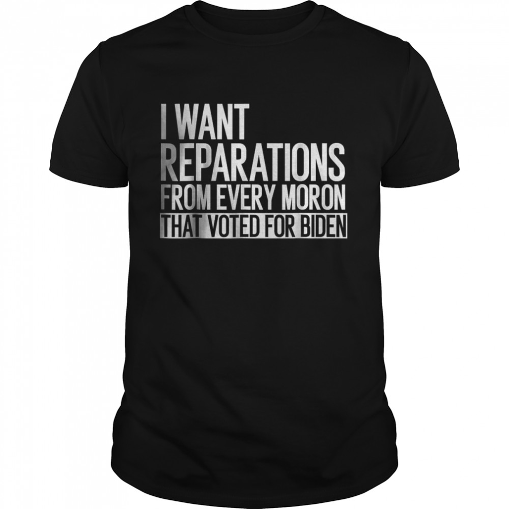 I Want Reparations From Every Moron That Voted For Biden T-Shirt