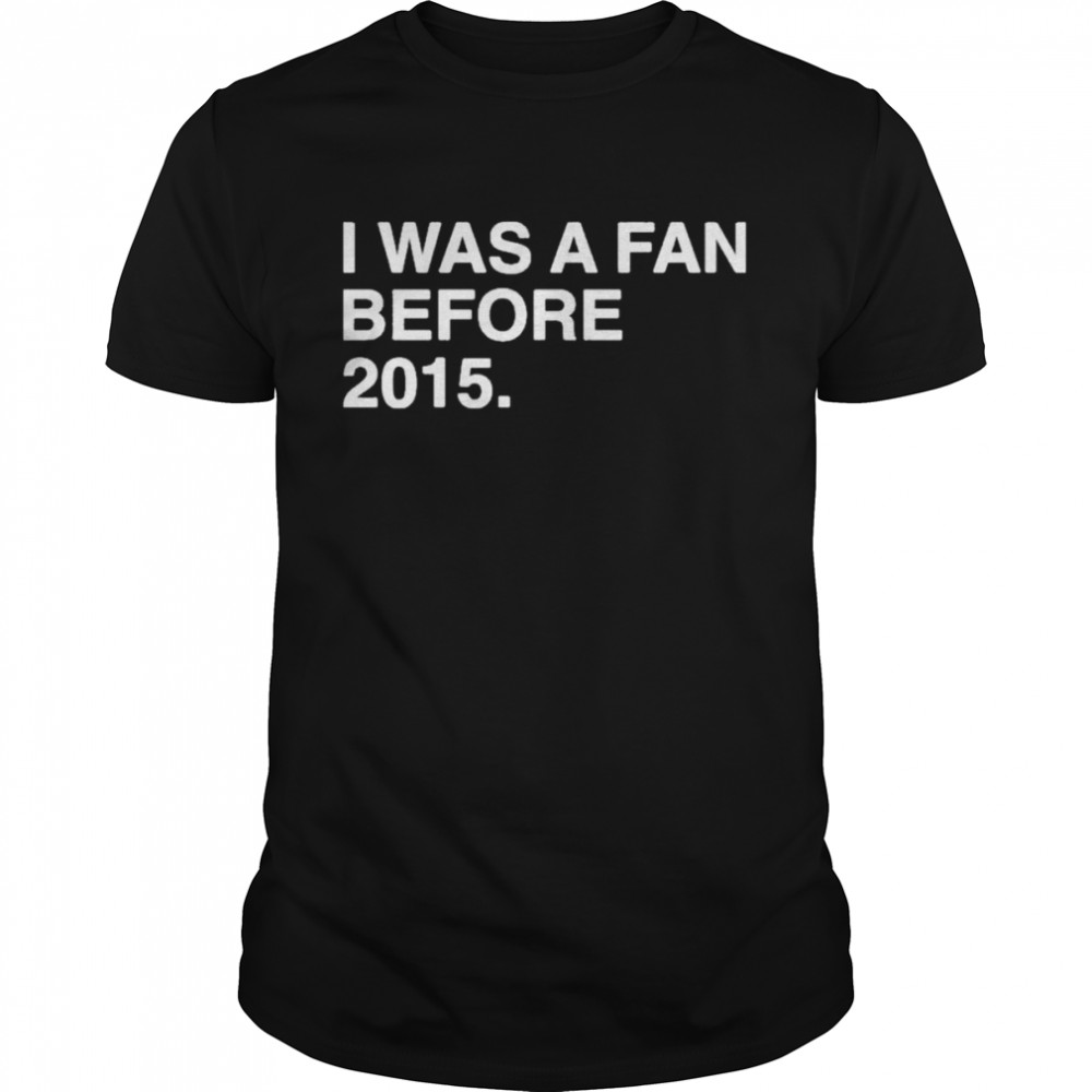 I was a fan before 2015 shirt