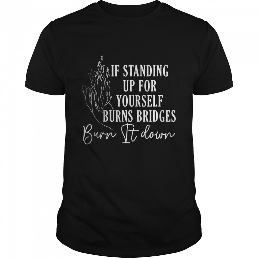 If Standing Up For Yourself Burns Bridges Burn It Down T-Shirt