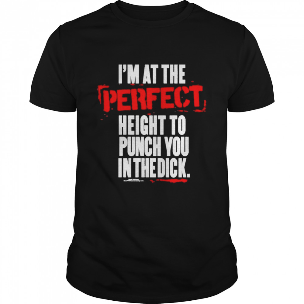 I’m at the perfect height to punch you in the dick shirt