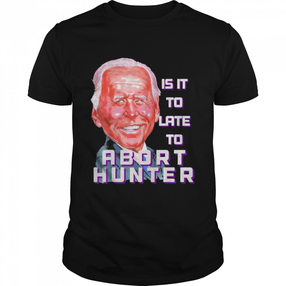 Is it to late to abort hunter Biden abortion shirt