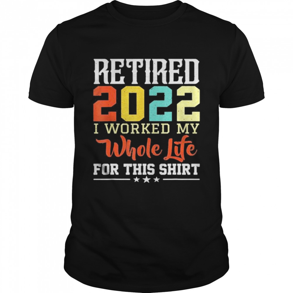 Retired 2022 I worked my whole life for this retirement shirt