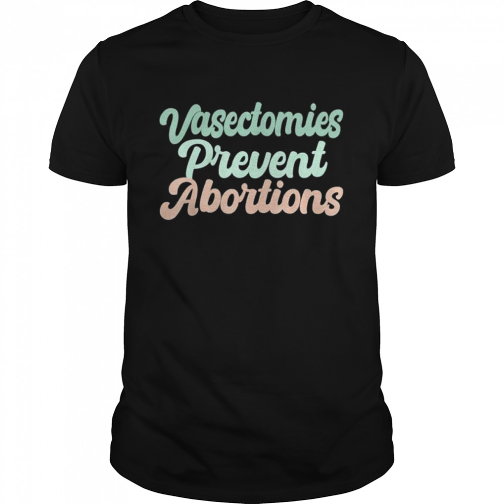 Vasectomies prevent abortions feminist shirt