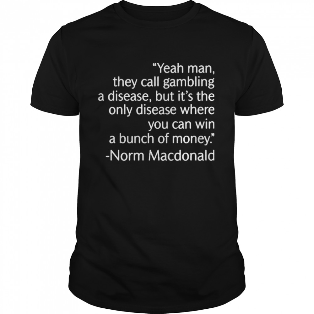 Yeah man they call gambling a disease but it’s the only disease where you can win a bunch of money norm macDonald shirt