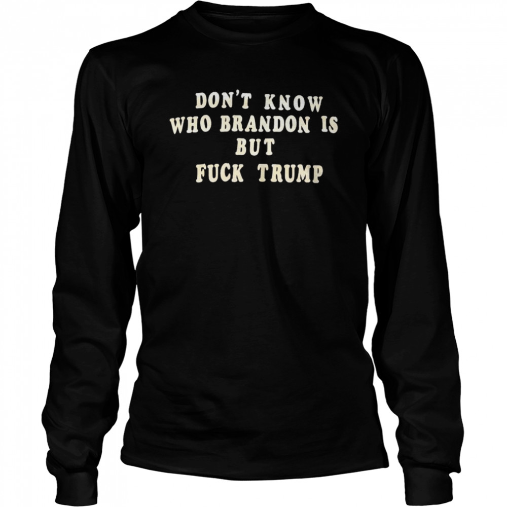 don’t know who Brandon is but fuck Trump shirt Long Sleeved T-shirt