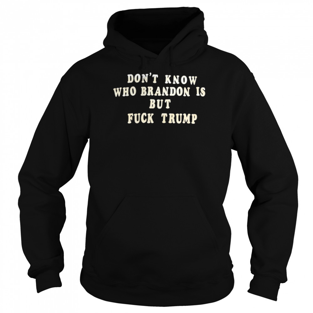 don’t know who Brandon is but fuck Trump shirt Unisex Hoodie