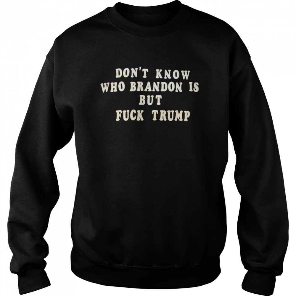 don’t know who Brandon is but fuck Trump shirt Unisex Sweatshirt