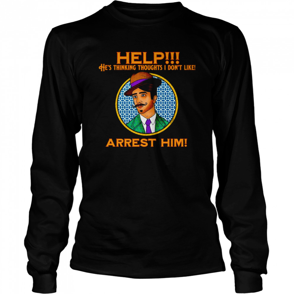 Help he’s thinking thoughts I don’t like Arrest Him shirt Long Sleeved T-shirt