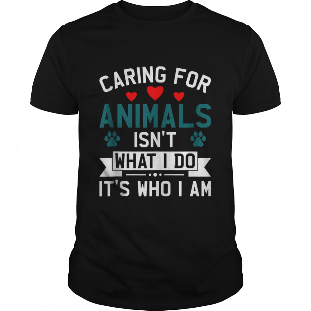 Caring for animals isn’t what I do it’s who I am Animal Love Shirt