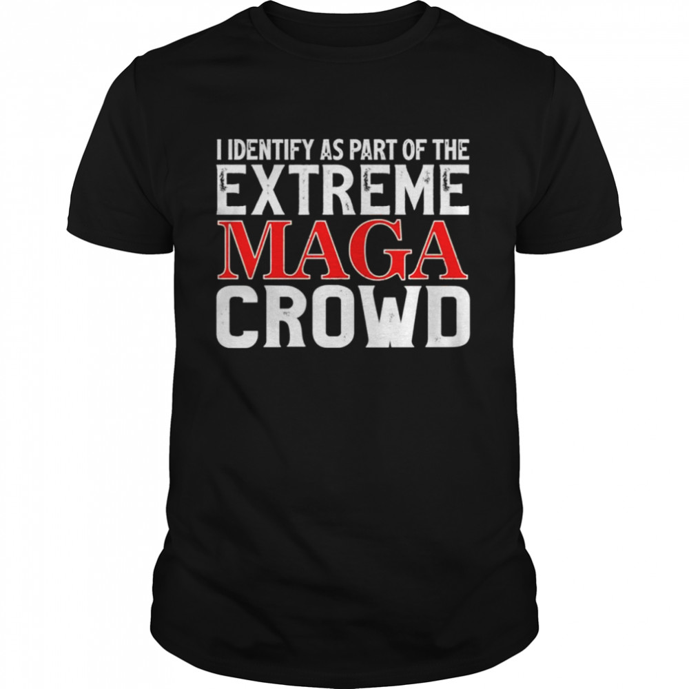 I identify as part of the extreme maga crowd shirt