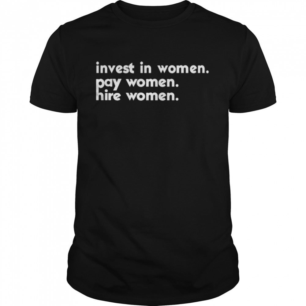 invest in women pay women hire women shirt