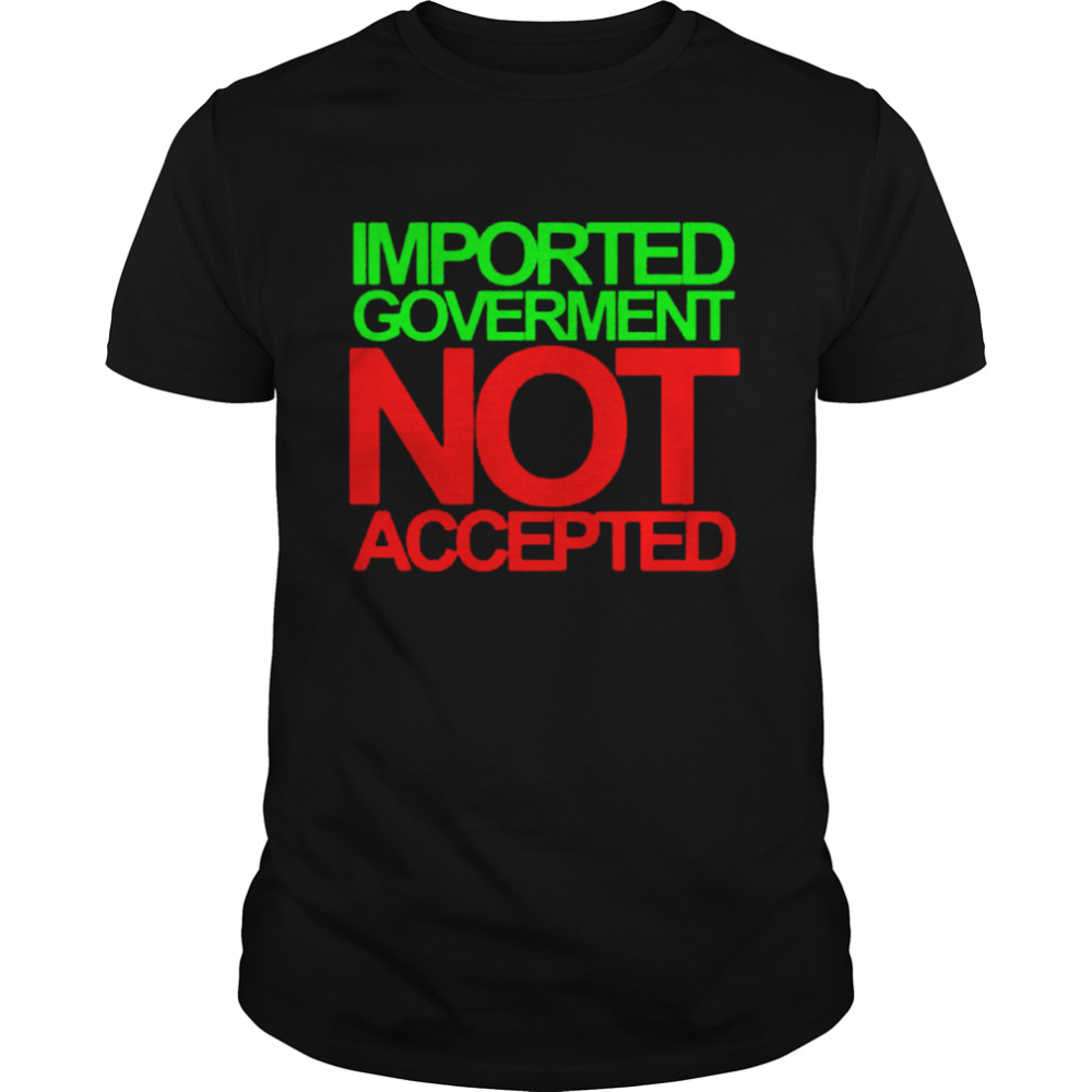 mported Goverment not accepted shirt