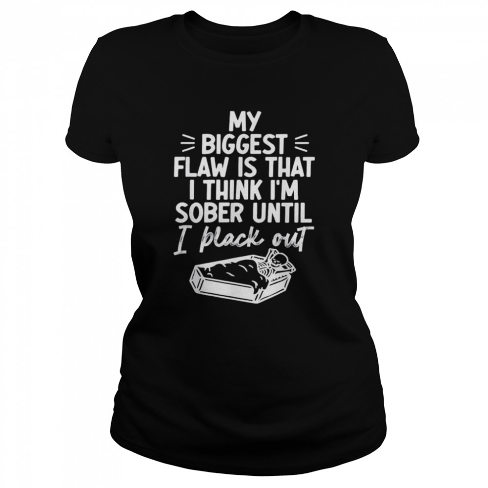 My biggest flaw is that I think I’m sober until I black out shirt Classic Women's T-shirt