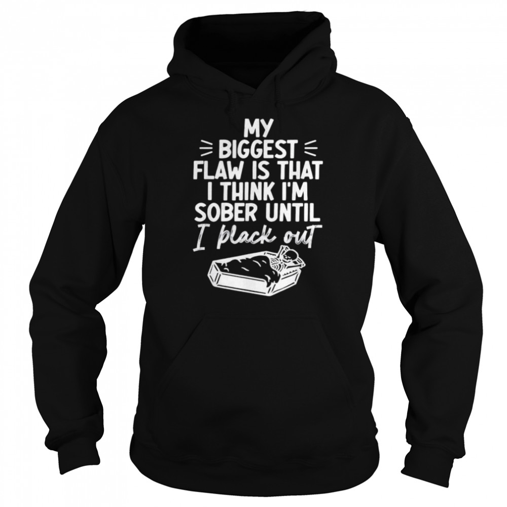 My biggest flaw is that I think I’m sober until I black out shirt Unisex Hoodie