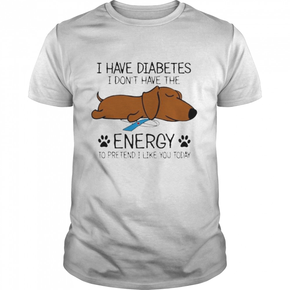 Dog I have diabetes I don’t have the enegry to pretend I like you today shirt