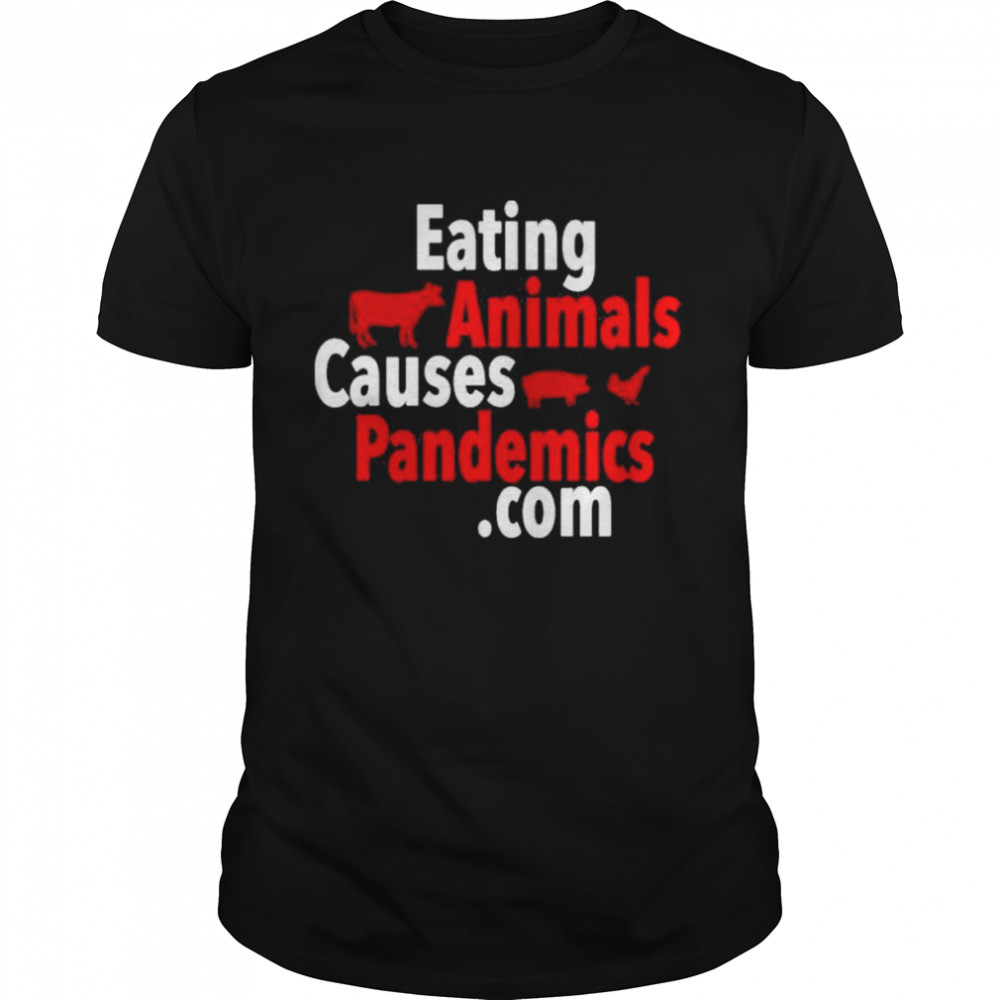 Eating animals causes pandemics .com shirt