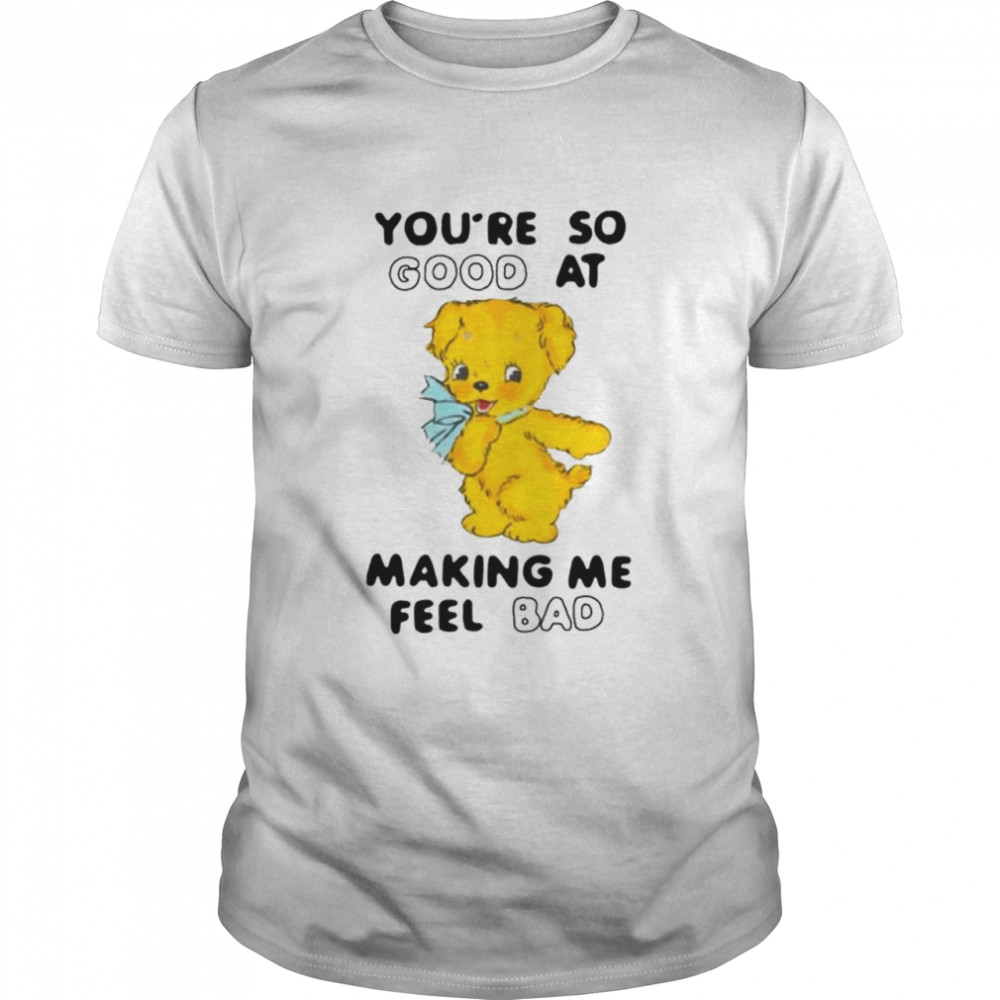 You’re so good at making me feel bad shirt