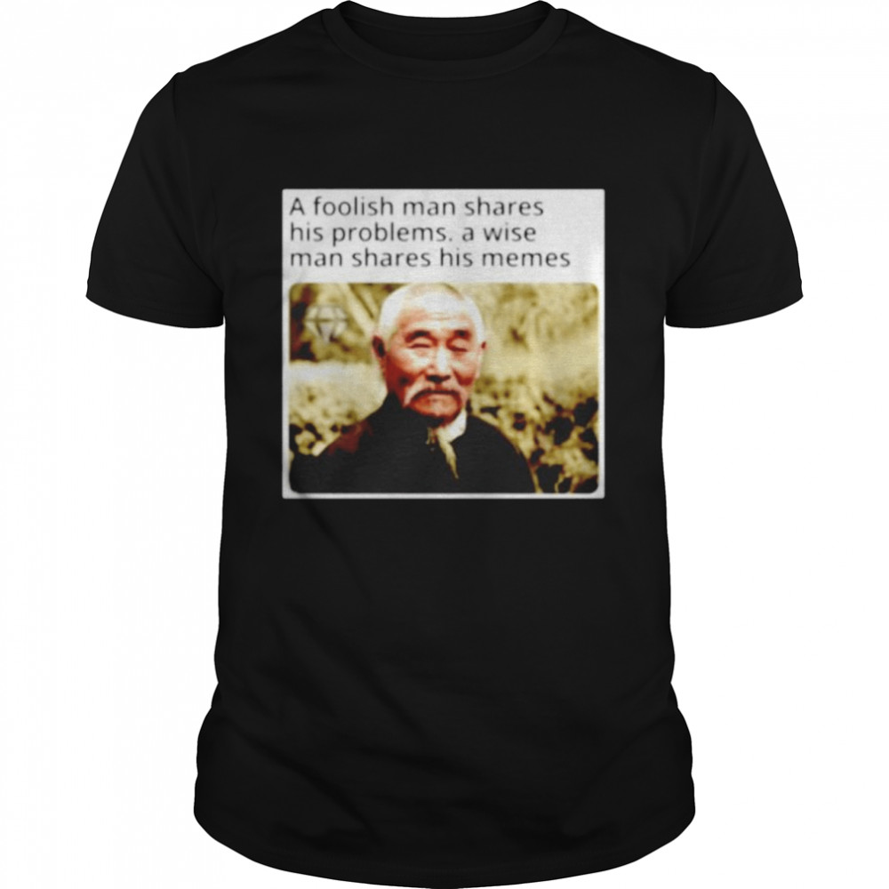 A foolish man shares his problems a wise man shares his memes shirt