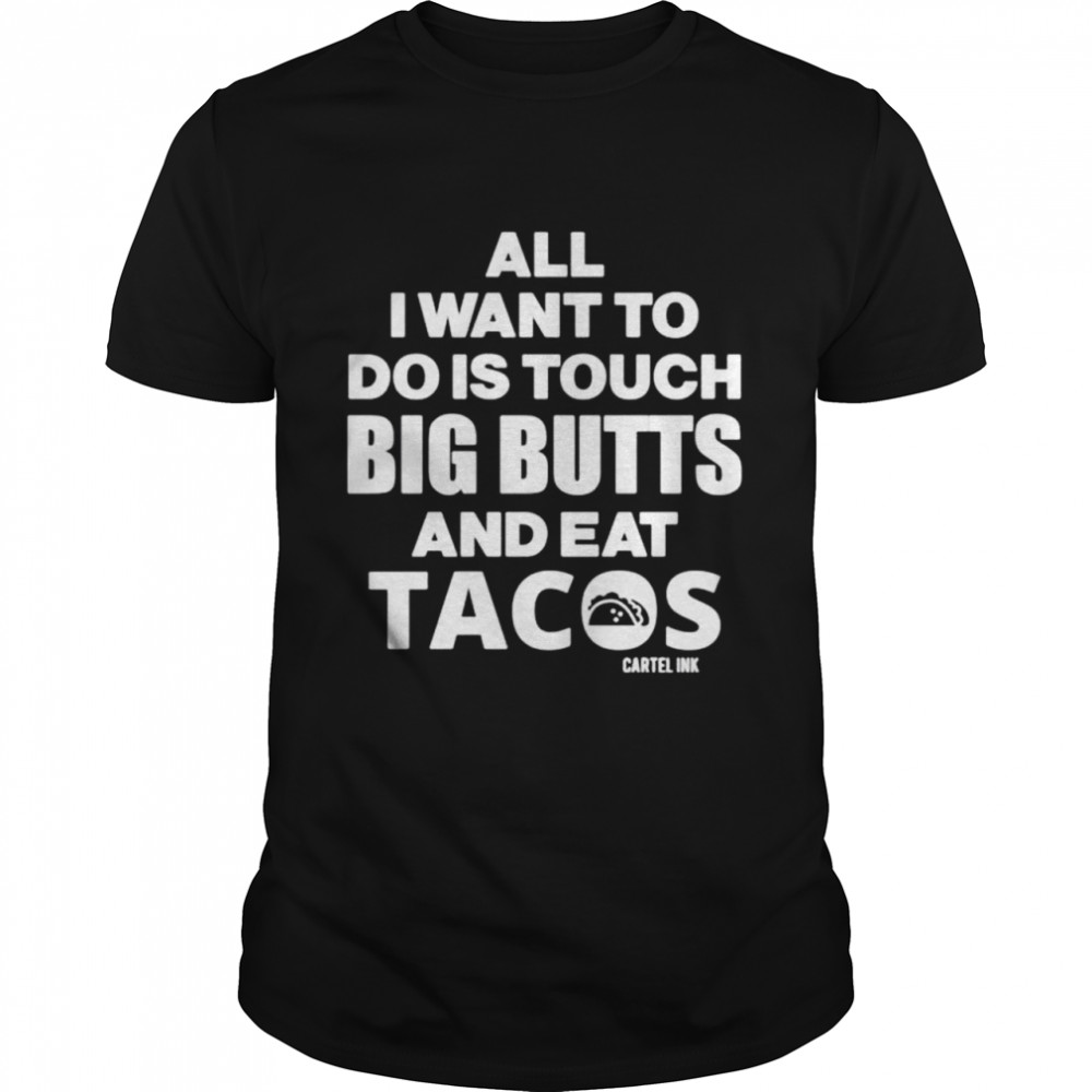 Cartel Ink All I want to do is touch big butts and eat tacos shirt