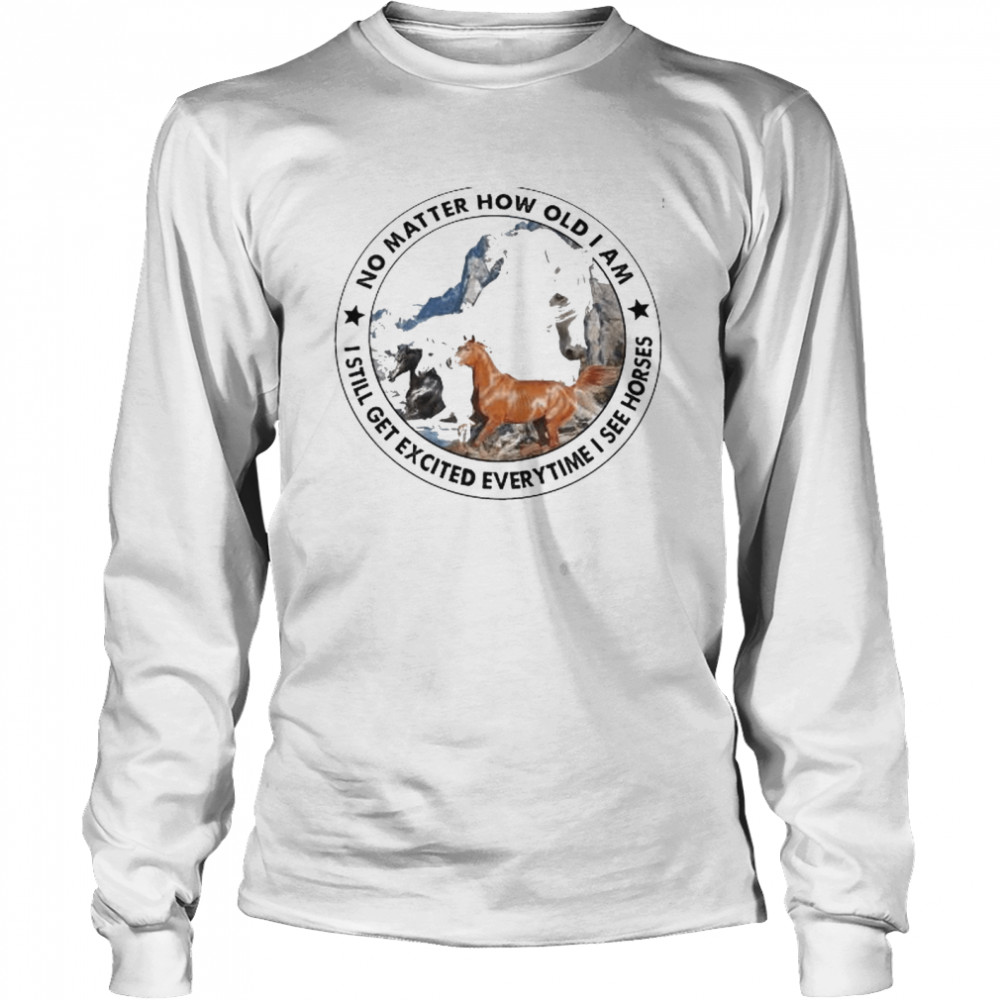 No matter how old I am I still get excited everytime I see horses shirt Long Sleeved T-shirt