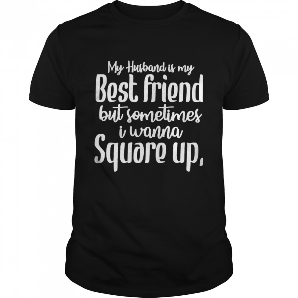 My husband is my best friend but sometimes I wanna square up shirt