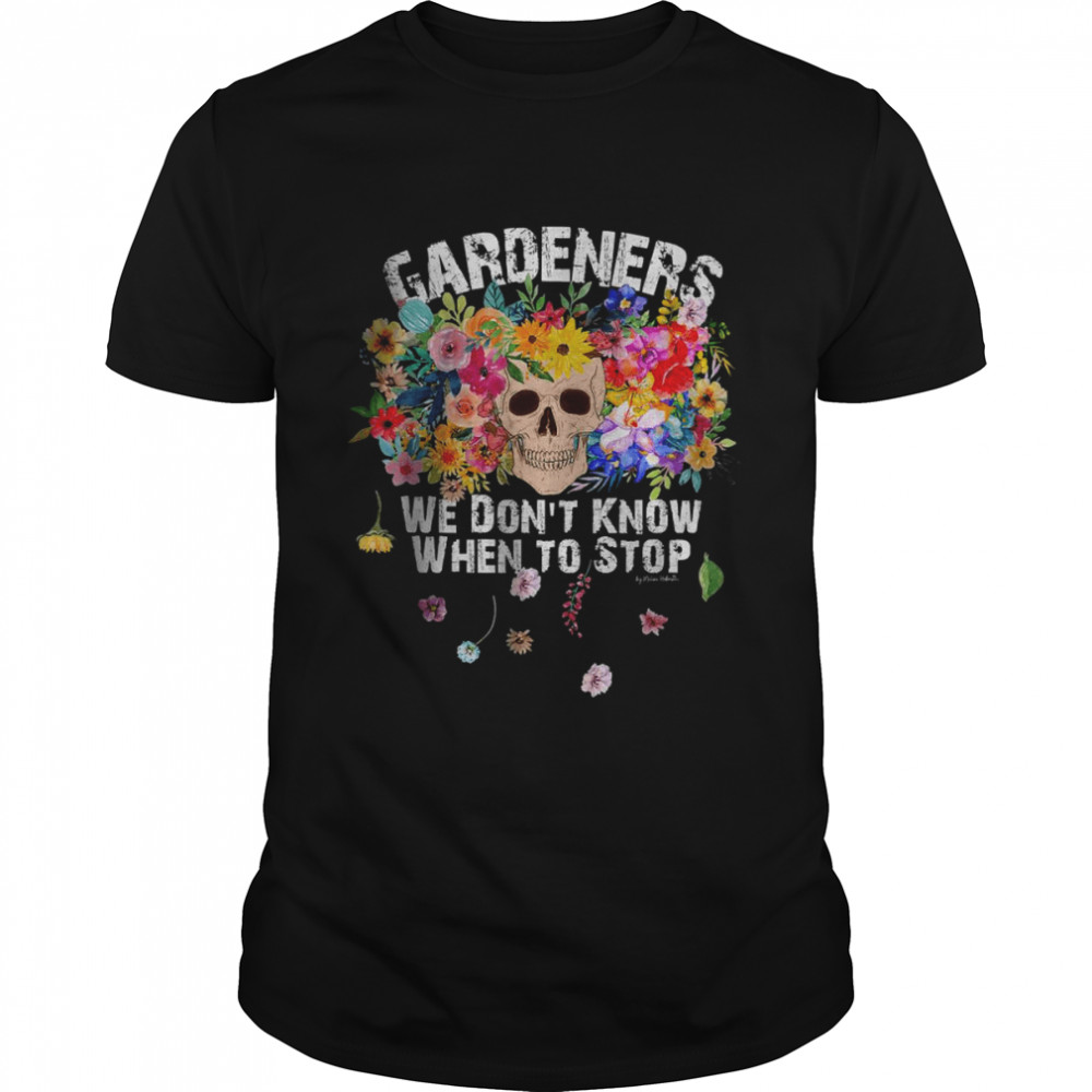 We Don’t Know When to Stop Gardener Skull Flower Design T-Shirt