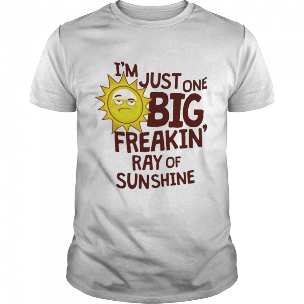 i’m just one big freakin’ ray of sunshine shirt