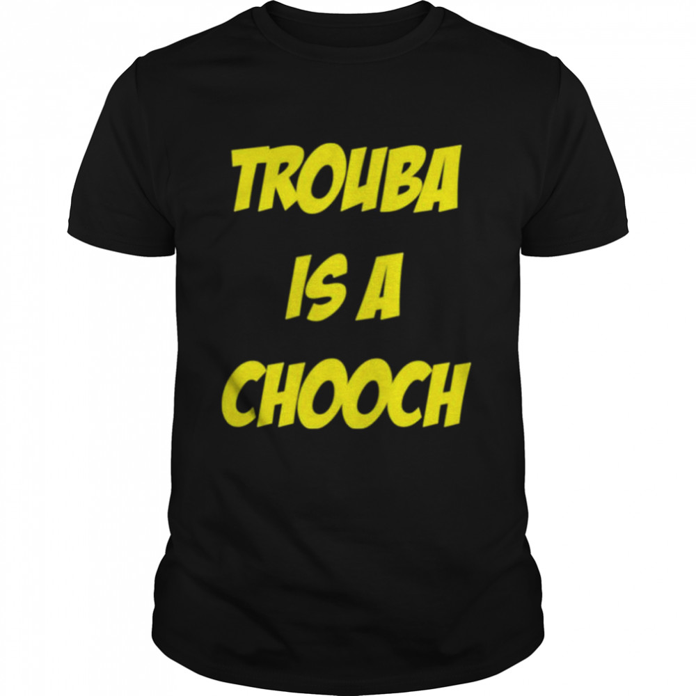 Mike rupp trouba is a chooch shirt