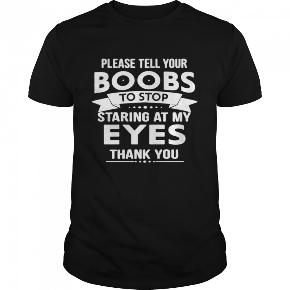 Please tell your boobs to stop staring at my eyes thank you shirt