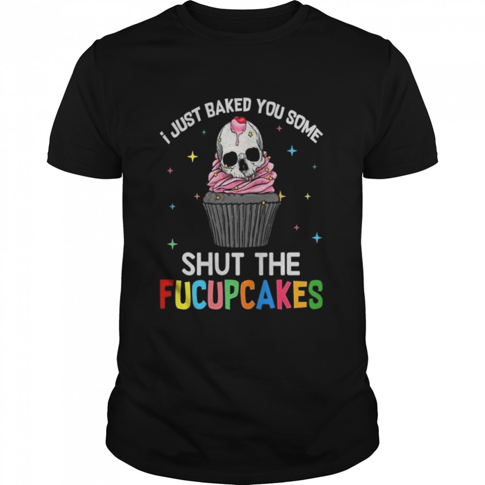 Skull I just baked you some shut the fucupcakes shirt