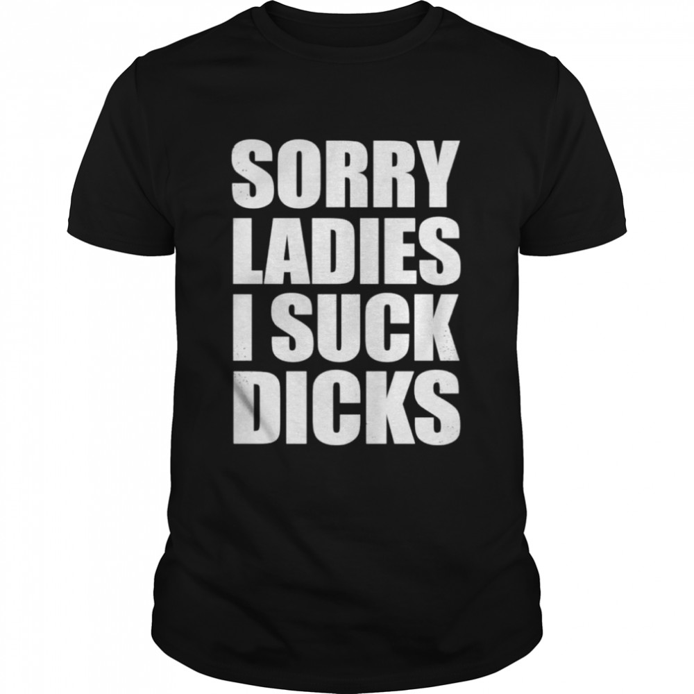 Sorry Ladies I Suck Dick LGBT Shirt
